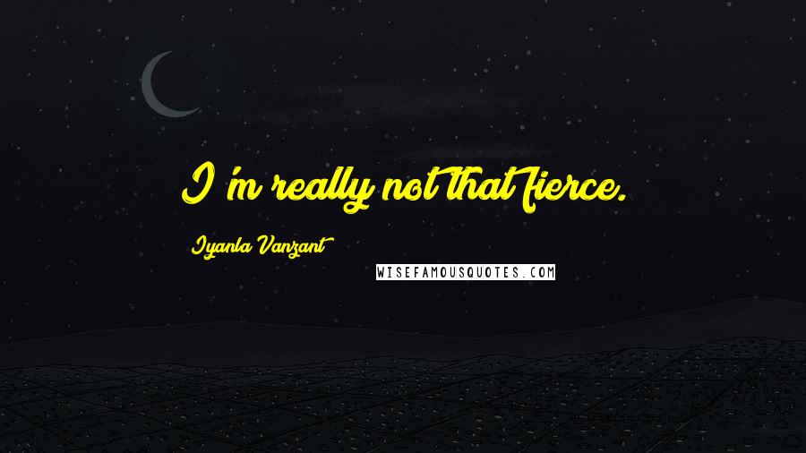 Iyanla Vanzant Quotes: I'm really not that fierce.