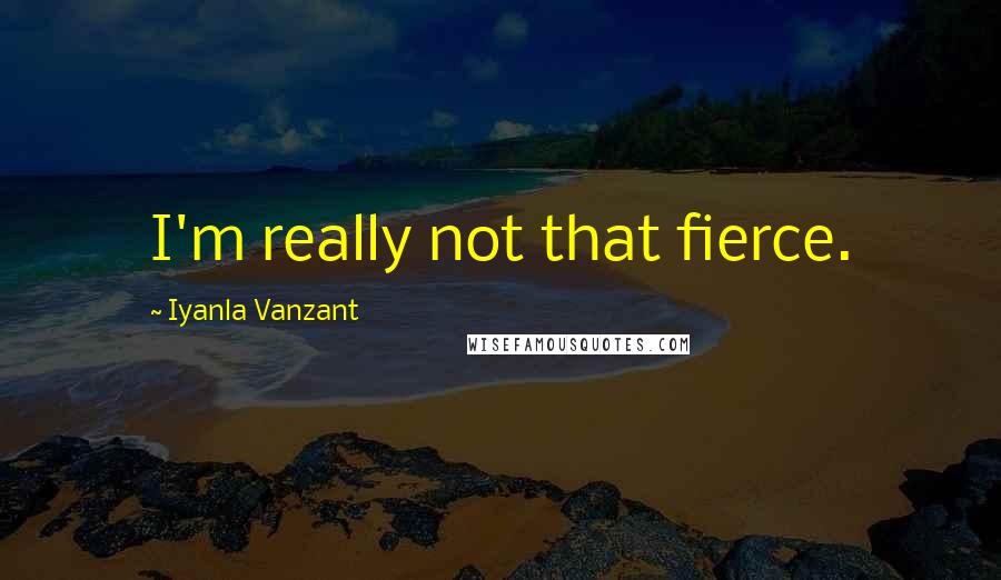 Iyanla Vanzant Quotes: I'm really not that fierce.