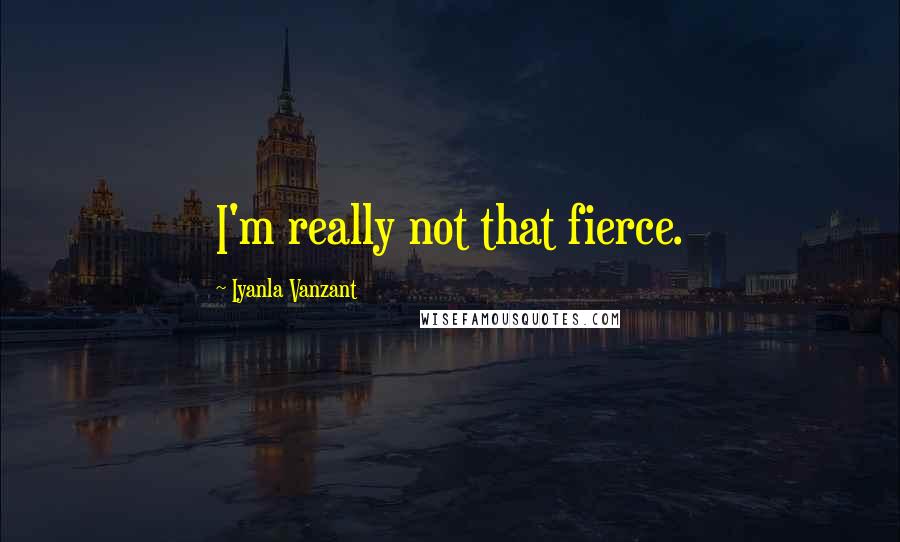 Iyanla Vanzant Quotes: I'm really not that fierce.