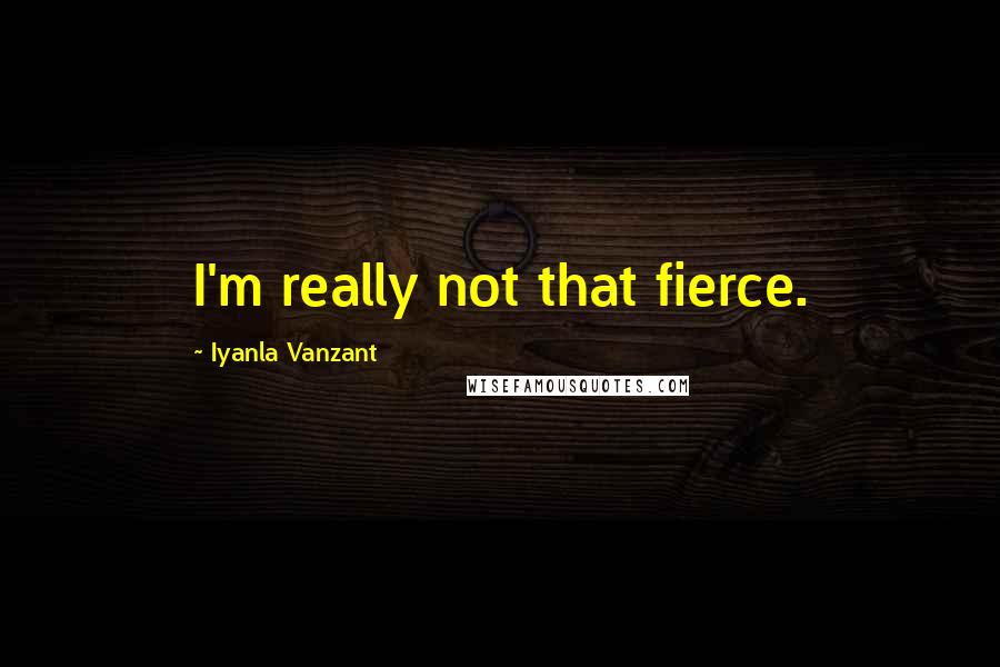 Iyanla Vanzant Quotes: I'm really not that fierce.