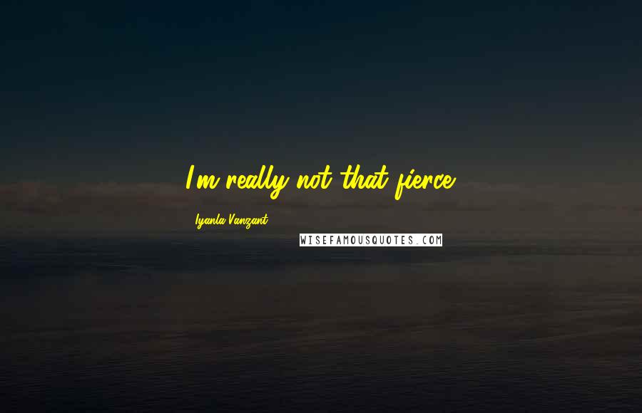 Iyanla Vanzant Quotes: I'm really not that fierce.