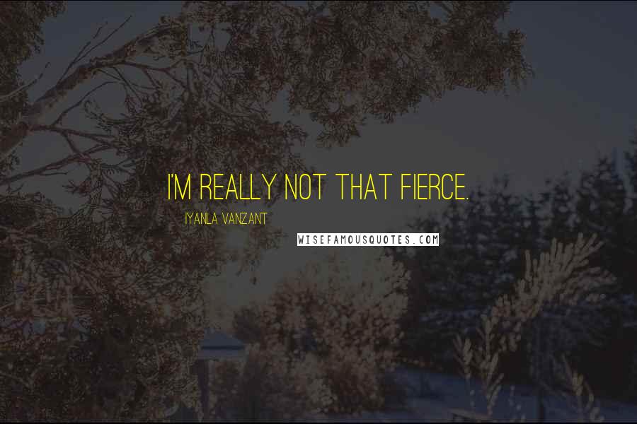 Iyanla Vanzant Quotes: I'm really not that fierce.