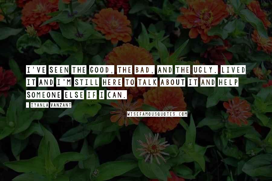 Iyanla Vanzant Quotes: I've seen the good, the bad, and the ugly. Lived it and I'm still here to talk about it and help someone else if I can.