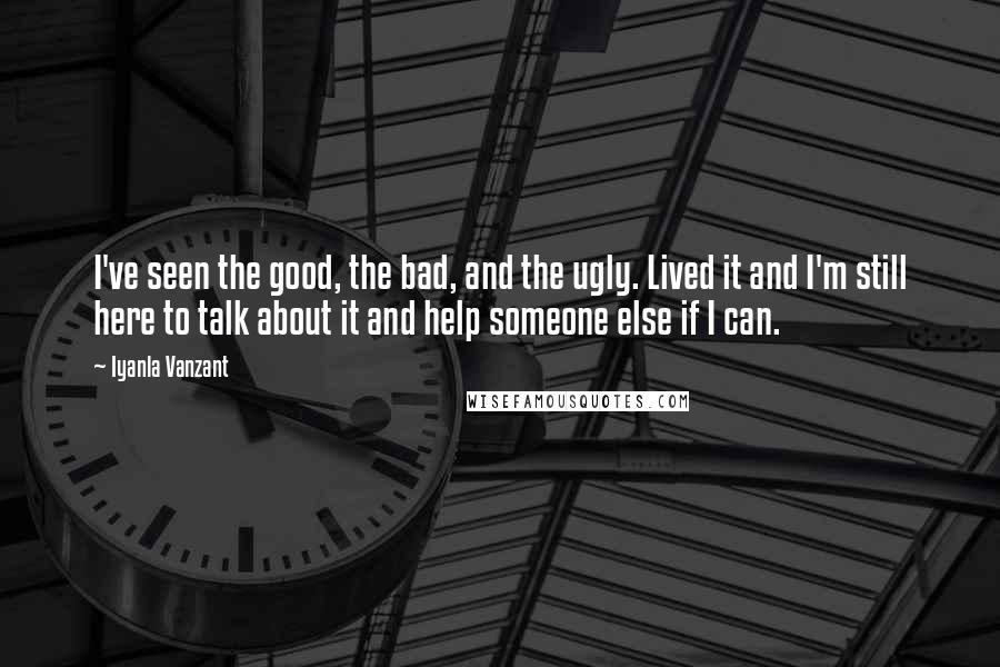 Iyanla Vanzant Quotes: I've seen the good, the bad, and the ugly. Lived it and I'm still here to talk about it and help someone else if I can.