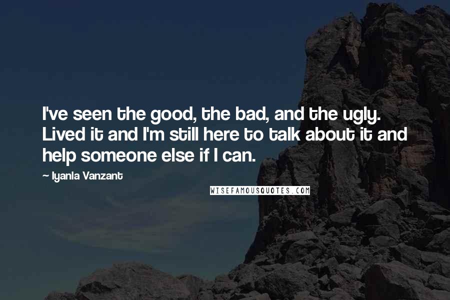 Iyanla Vanzant Quotes: I've seen the good, the bad, and the ugly. Lived it and I'm still here to talk about it and help someone else if I can.