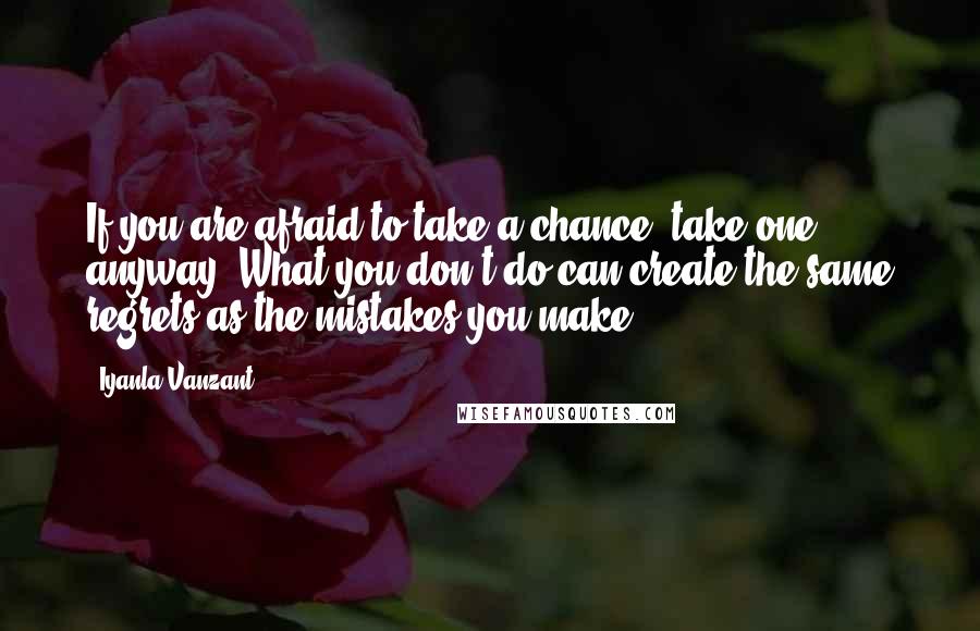 Iyanla Vanzant Quotes: If you are afraid to take a chance, take one anyway. What you don't do can create the same regrets as the mistakes you make.