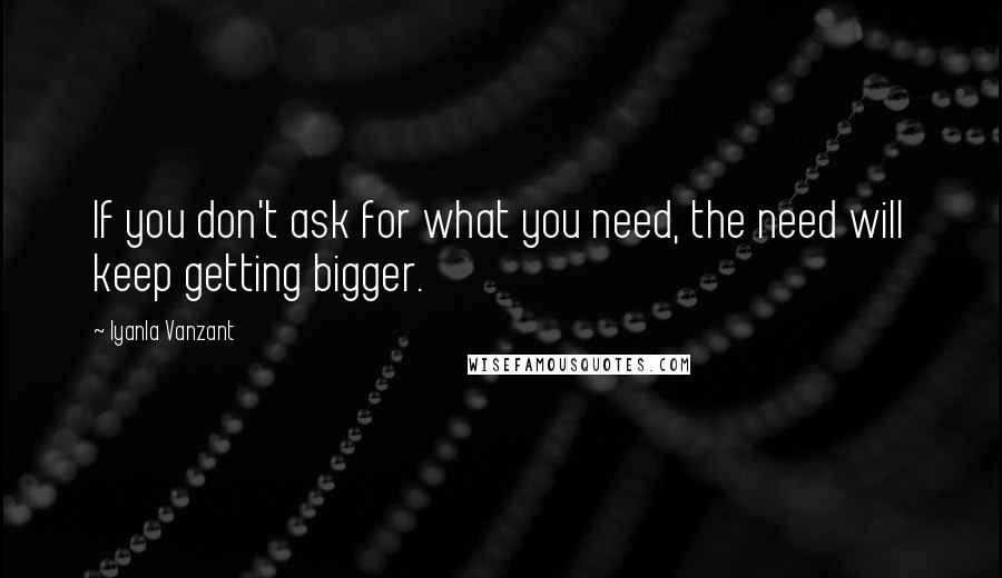 Iyanla Vanzant Quotes: If you don't ask for what you need, the need will keep getting bigger.