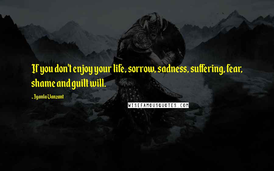 Iyanla Vanzant Quotes: If you don't enjoy your life, sorrow, sadness, suffering, fear, shame and guilt will.