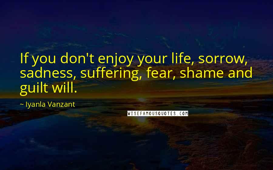 Iyanla Vanzant Quotes: If you don't enjoy your life, sorrow, sadness, suffering, fear, shame and guilt will.