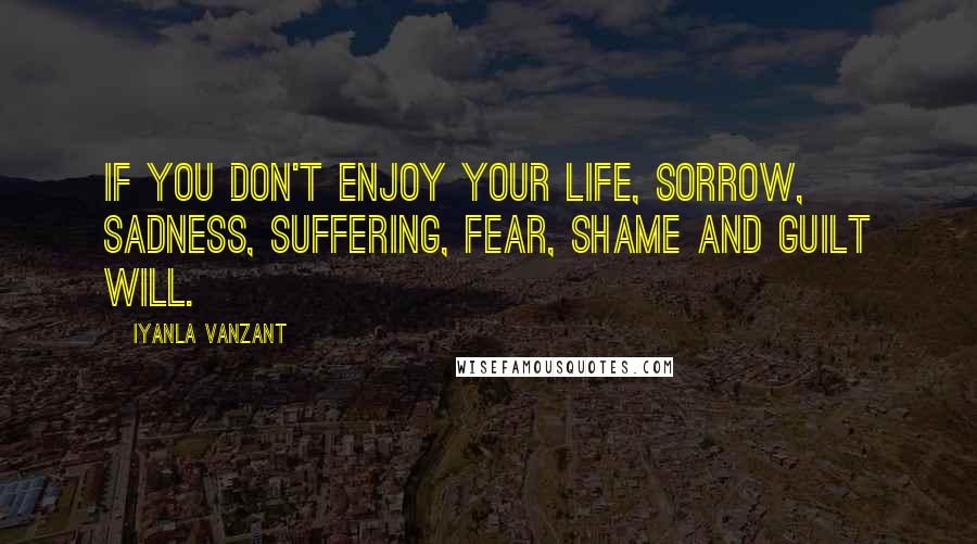 Iyanla Vanzant Quotes: If you don't enjoy your life, sorrow, sadness, suffering, fear, shame and guilt will.