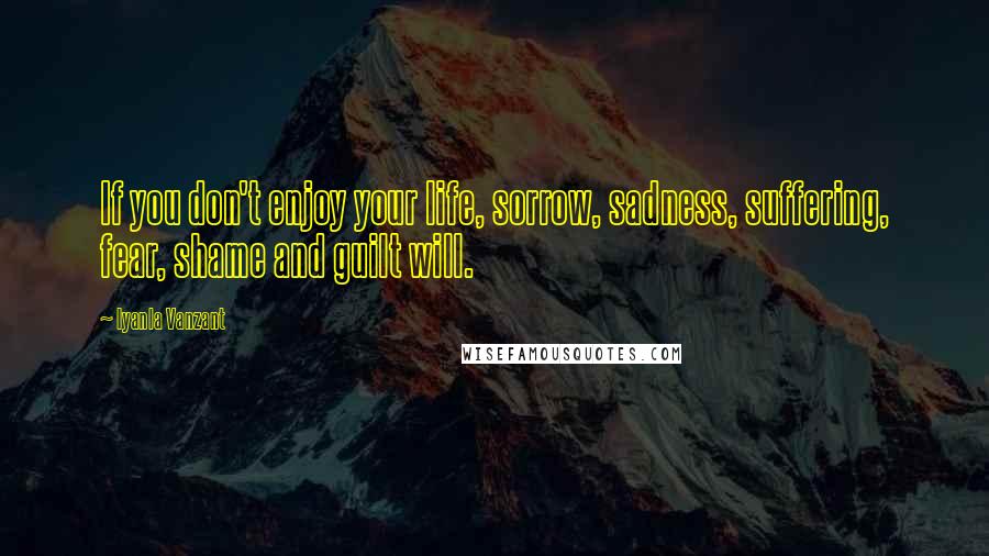 Iyanla Vanzant Quotes: If you don't enjoy your life, sorrow, sadness, suffering, fear, shame and guilt will.