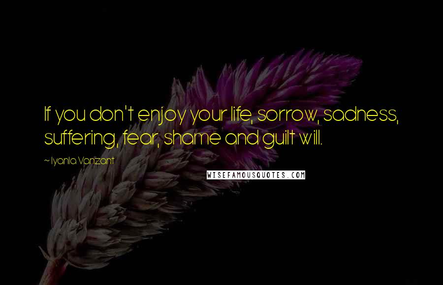 Iyanla Vanzant Quotes: If you don't enjoy your life, sorrow, sadness, suffering, fear, shame and guilt will.