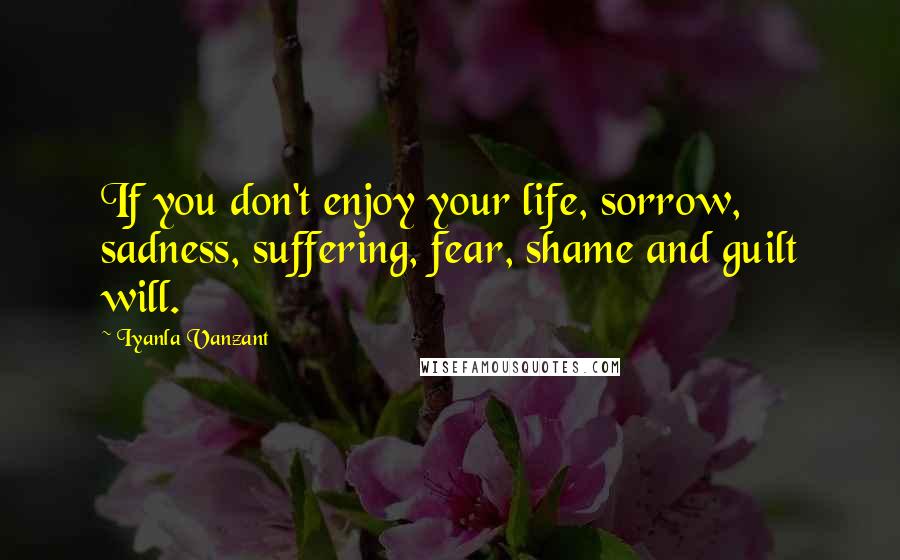 Iyanla Vanzant Quotes: If you don't enjoy your life, sorrow, sadness, suffering, fear, shame and guilt will.