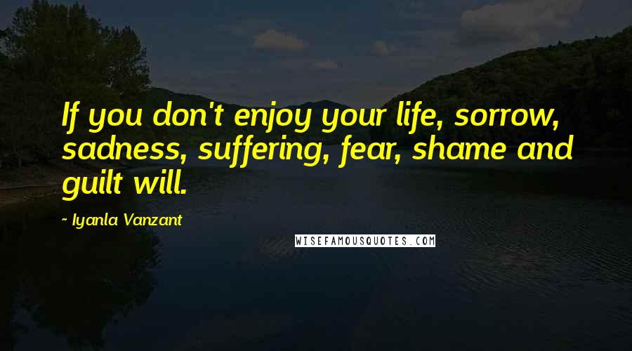 Iyanla Vanzant Quotes: If you don't enjoy your life, sorrow, sadness, suffering, fear, shame and guilt will.