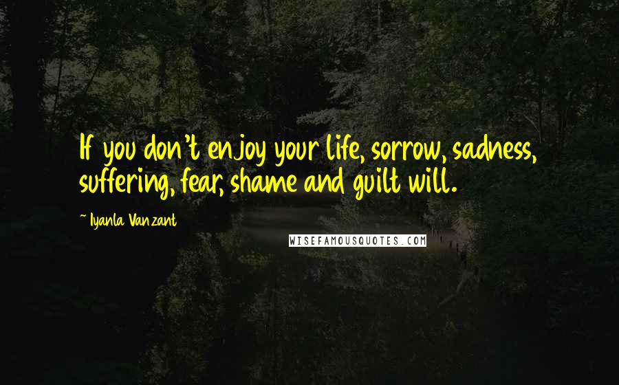 Iyanla Vanzant Quotes: If you don't enjoy your life, sorrow, sadness, suffering, fear, shame and guilt will.