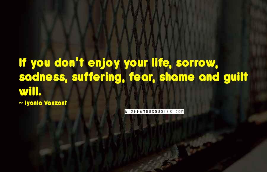 Iyanla Vanzant Quotes: If you don't enjoy your life, sorrow, sadness, suffering, fear, shame and guilt will.