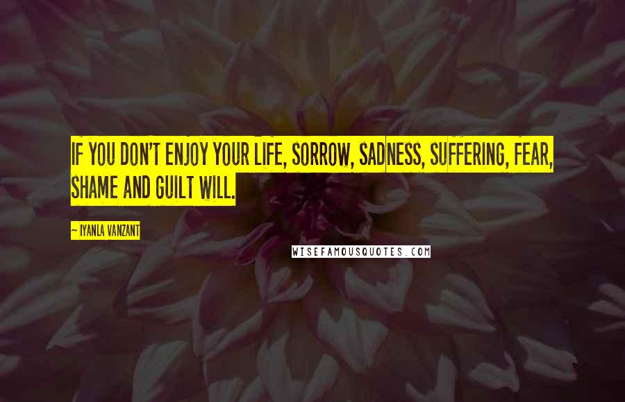 Iyanla Vanzant Quotes: If you don't enjoy your life, sorrow, sadness, suffering, fear, shame and guilt will.