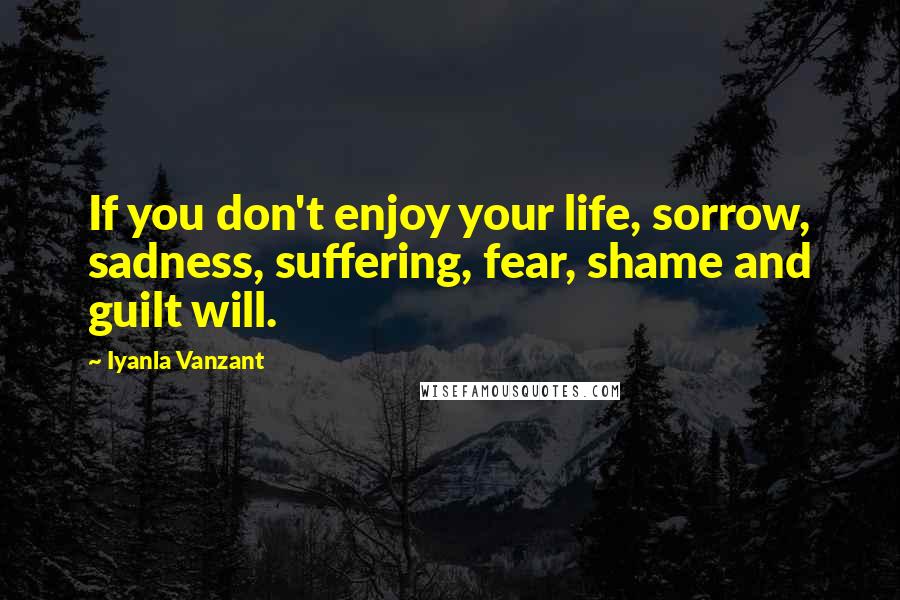 Iyanla Vanzant Quotes: If you don't enjoy your life, sorrow, sadness, suffering, fear, shame and guilt will.