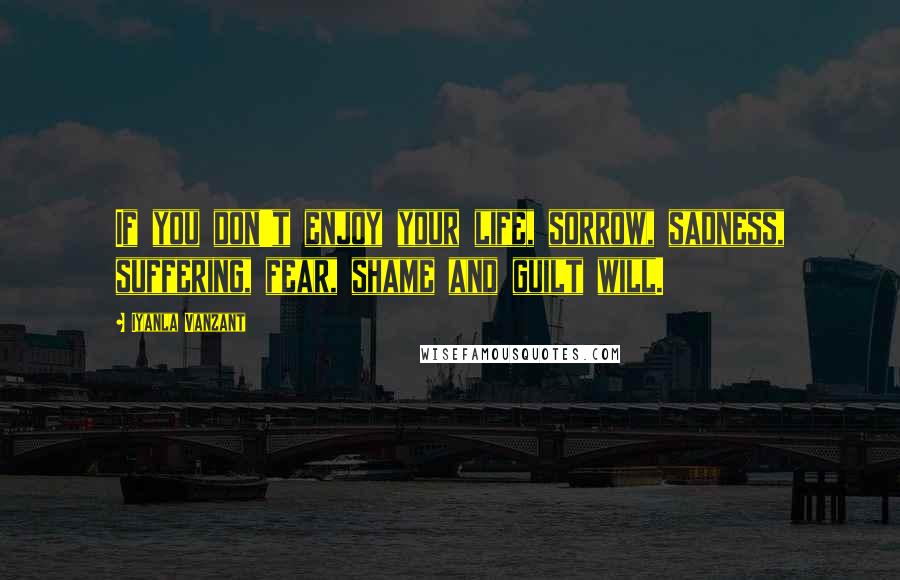 Iyanla Vanzant Quotes: If you don't enjoy your life, sorrow, sadness, suffering, fear, shame and guilt will.