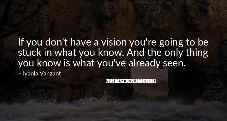 Iyanla Vanzant Quotes: If you don't have a vision you're going to be stuck in what you know. And the only thing you know is what you've already seen.
