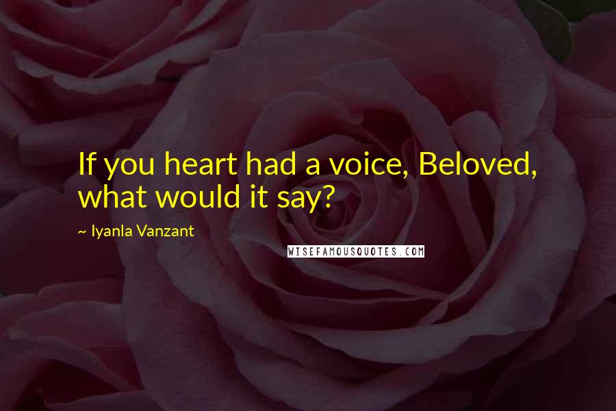 Iyanla Vanzant Quotes: If you heart had a voice, Beloved, what would it say?