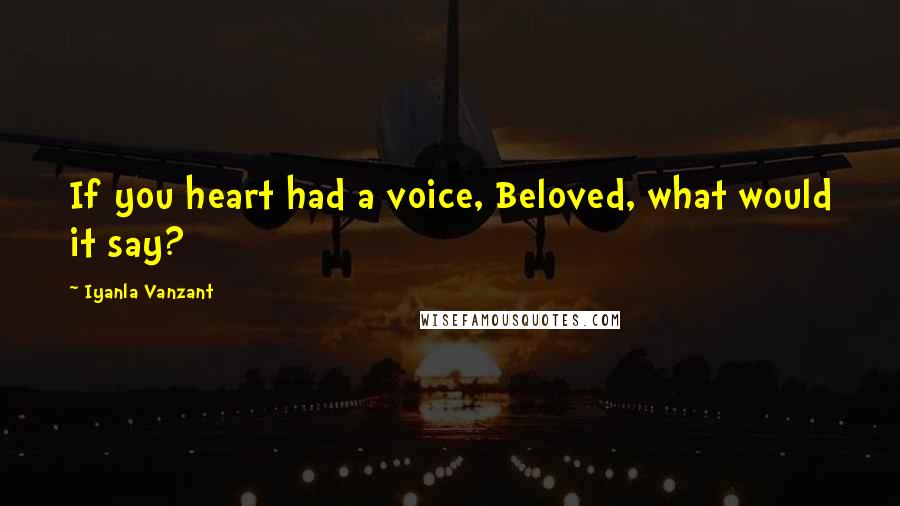 Iyanla Vanzant Quotes: If you heart had a voice, Beloved, what would it say?