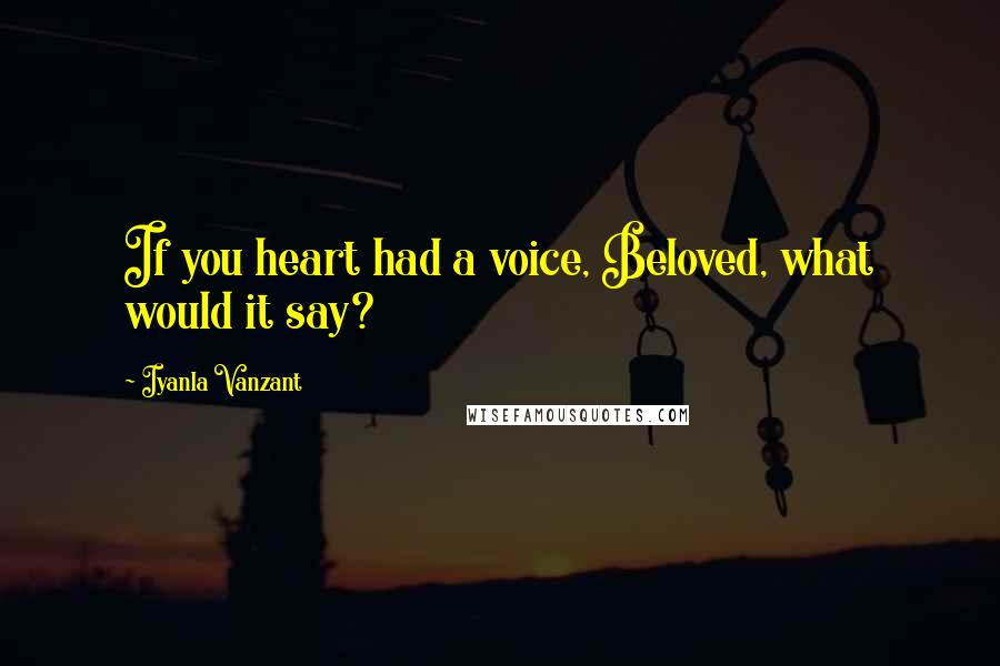 Iyanla Vanzant Quotes: If you heart had a voice, Beloved, what would it say?