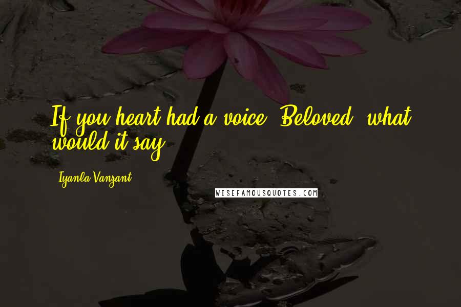 Iyanla Vanzant Quotes: If you heart had a voice, Beloved, what would it say?