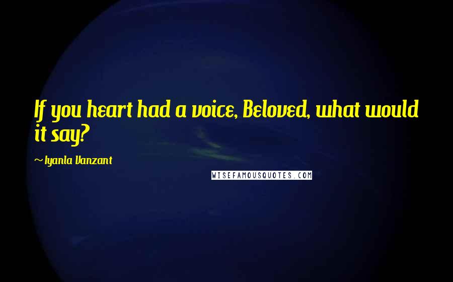 Iyanla Vanzant Quotes: If you heart had a voice, Beloved, what would it say?