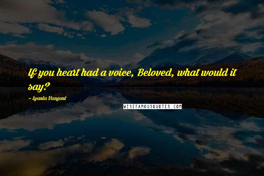 Iyanla Vanzant Quotes: If you heart had a voice, Beloved, what would it say?