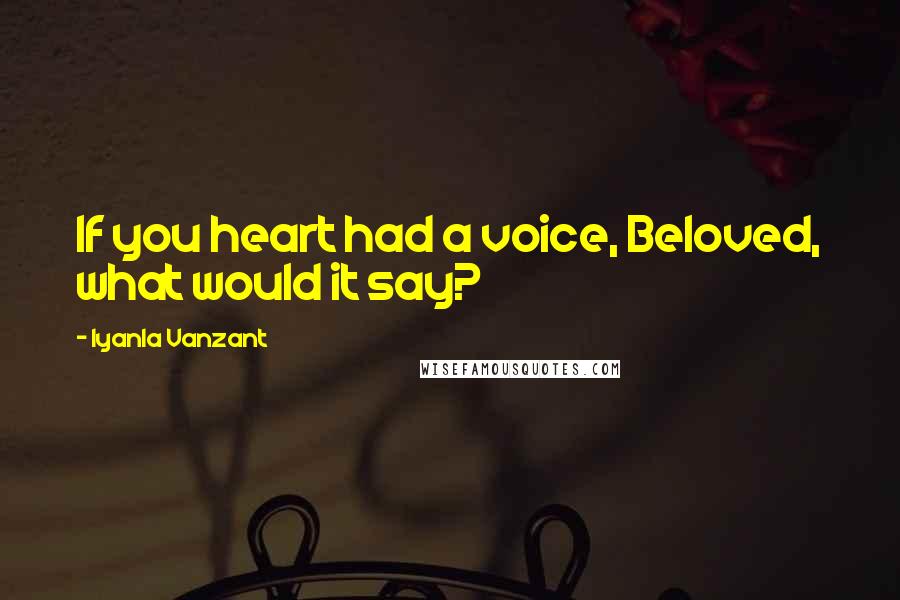 Iyanla Vanzant Quotes: If you heart had a voice, Beloved, what would it say?