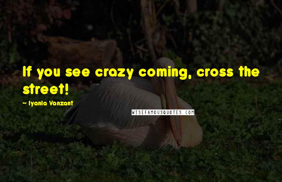 Iyanla Vanzant Quotes: If you see crazy coming, cross the street!