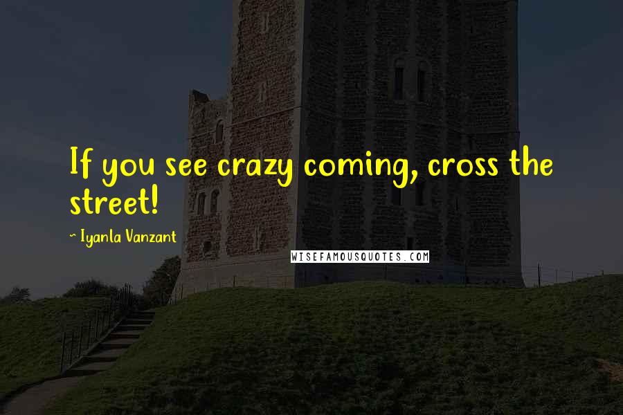 Iyanla Vanzant Quotes: If you see crazy coming, cross the street!