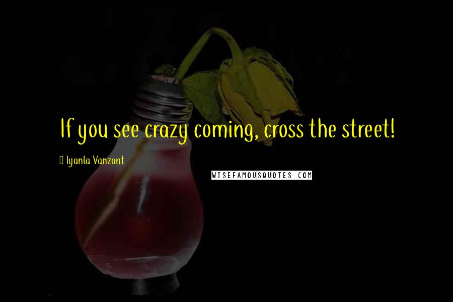 Iyanla Vanzant Quotes: If you see crazy coming, cross the street!