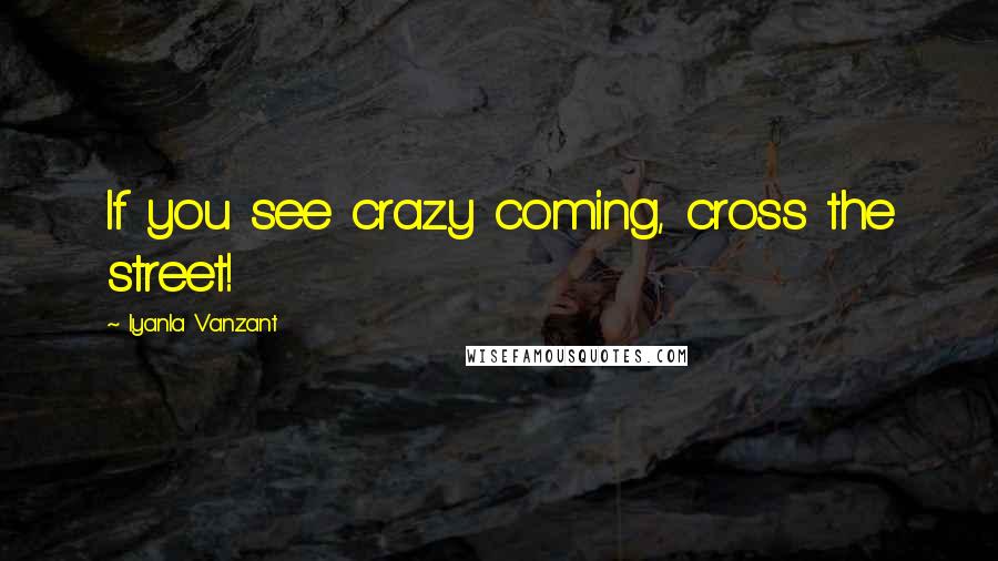 Iyanla Vanzant Quotes: If you see crazy coming, cross the street!