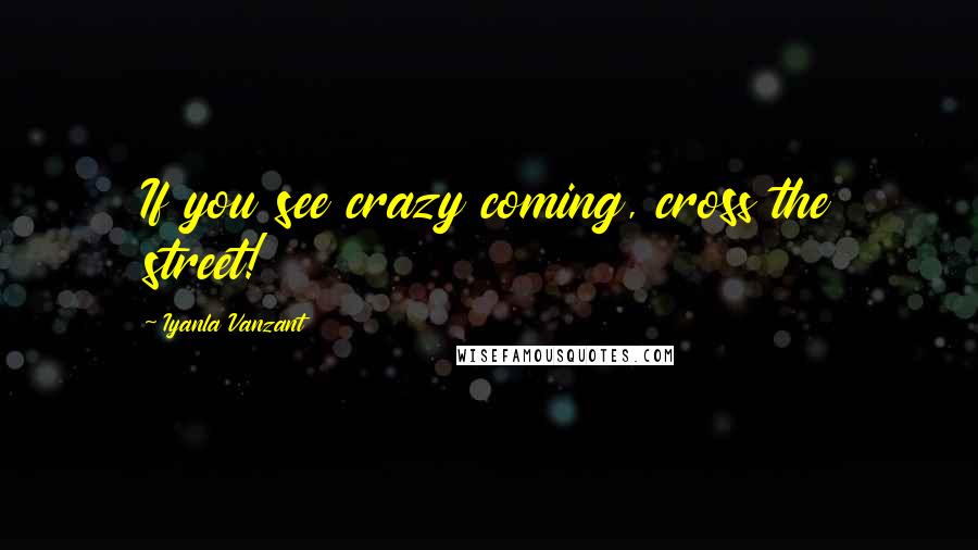 Iyanla Vanzant Quotes: If you see crazy coming, cross the street!