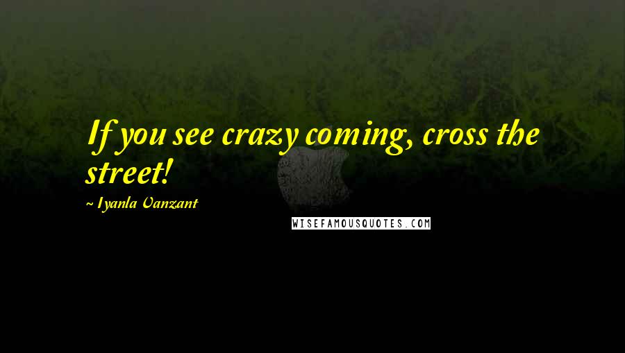 Iyanla Vanzant Quotes: If you see crazy coming, cross the street!