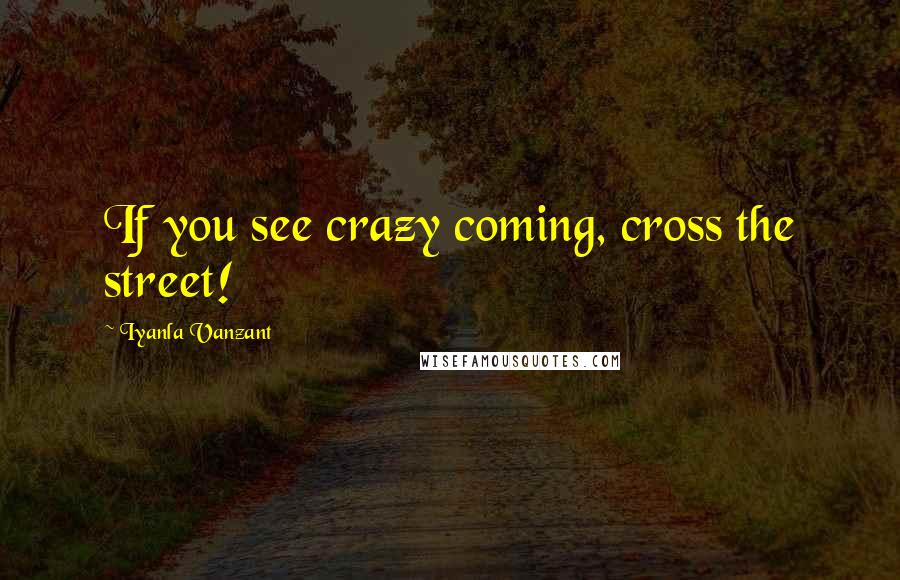 Iyanla Vanzant Quotes: If you see crazy coming, cross the street!