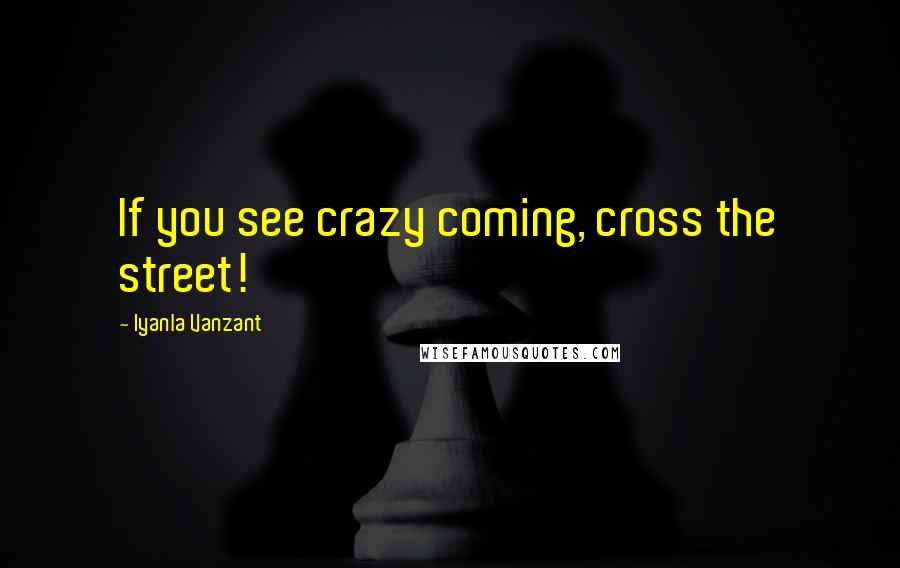 Iyanla Vanzant Quotes: If you see crazy coming, cross the street!