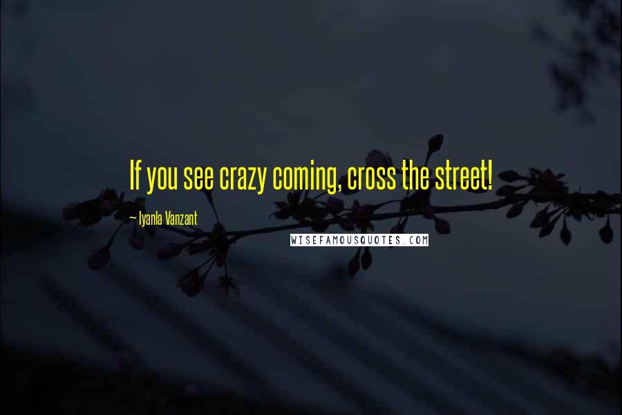 Iyanla Vanzant Quotes: If you see crazy coming, cross the street!