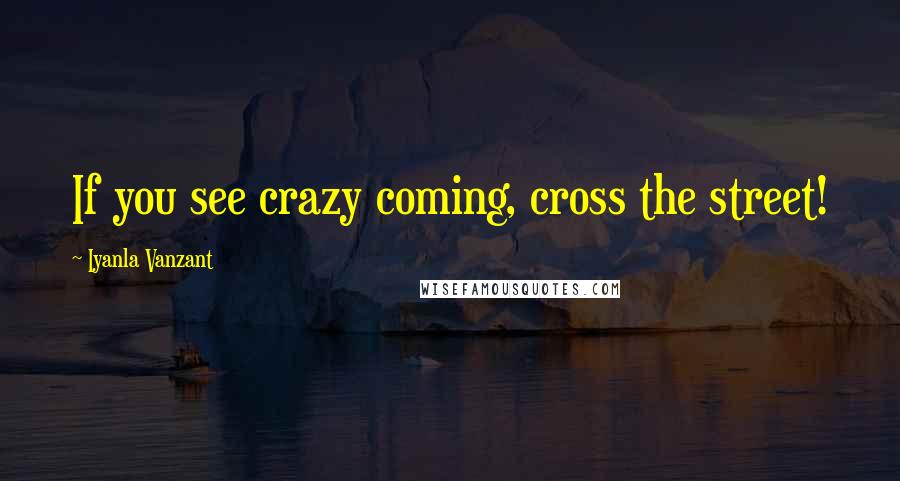 Iyanla Vanzant Quotes: If you see crazy coming, cross the street!