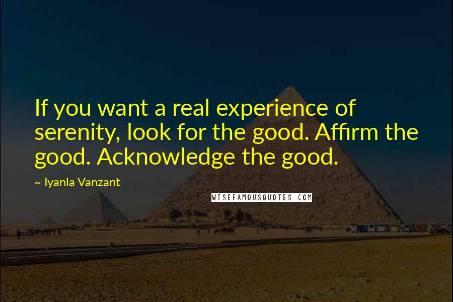 Iyanla Vanzant Quotes: If you want a real experience of serenity, look for the good. Affirm the good. Acknowledge the good.