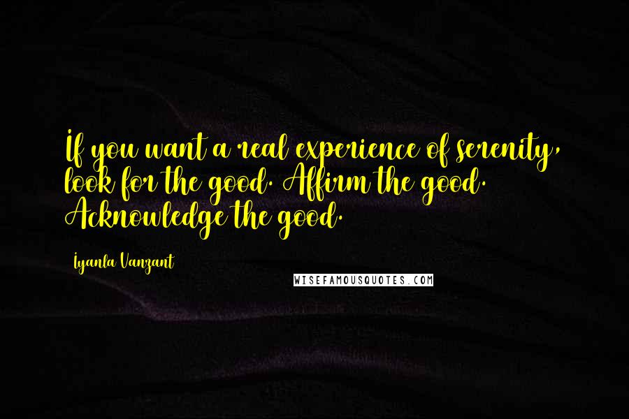 Iyanla Vanzant Quotes: If you want a real experience of serenity, look for the good. Affirm the good. Acknowledge the good.