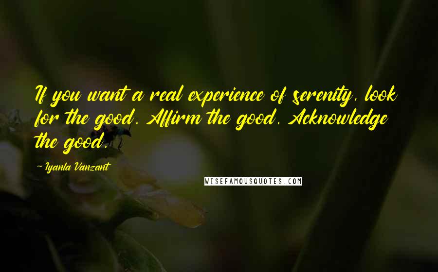 Iyanla Vanzant Quotes: If you want a real experience of serenity, look for the good. Affirm the good. Acknowledge the good.