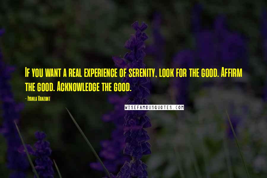 Iyanla Vanzant Quotes: If you want a real experience of serenity, look for the good. Affirm the good. Acknowledge the good.