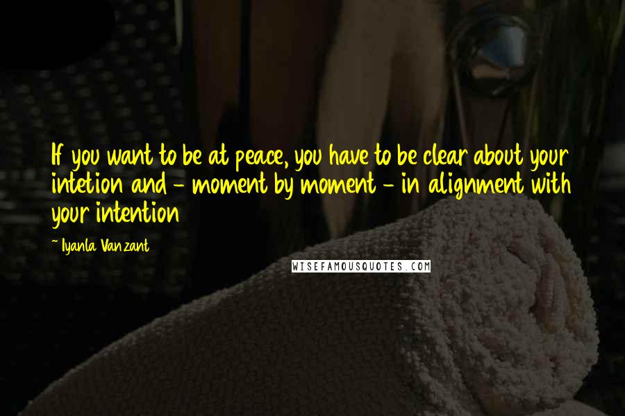 Iyanla Vanzant Quotes: If you want to be at peace, you have to be clear about your intetion and - moment by moment - in alignment with your intention