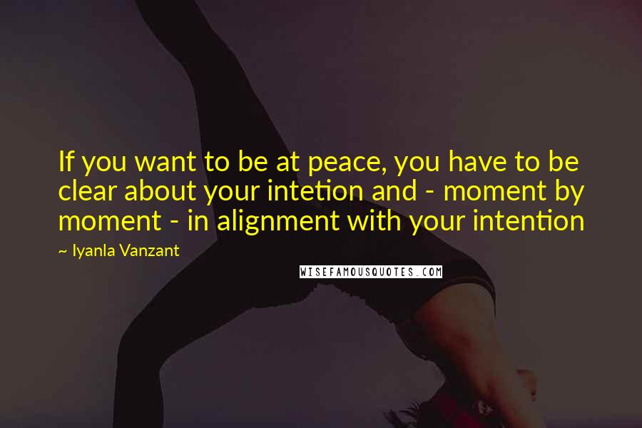 Iyanla Vanzant Quotes: If you want to be at peace, you have to be clear about your intetion and - moment by moment - in alignment with your intention