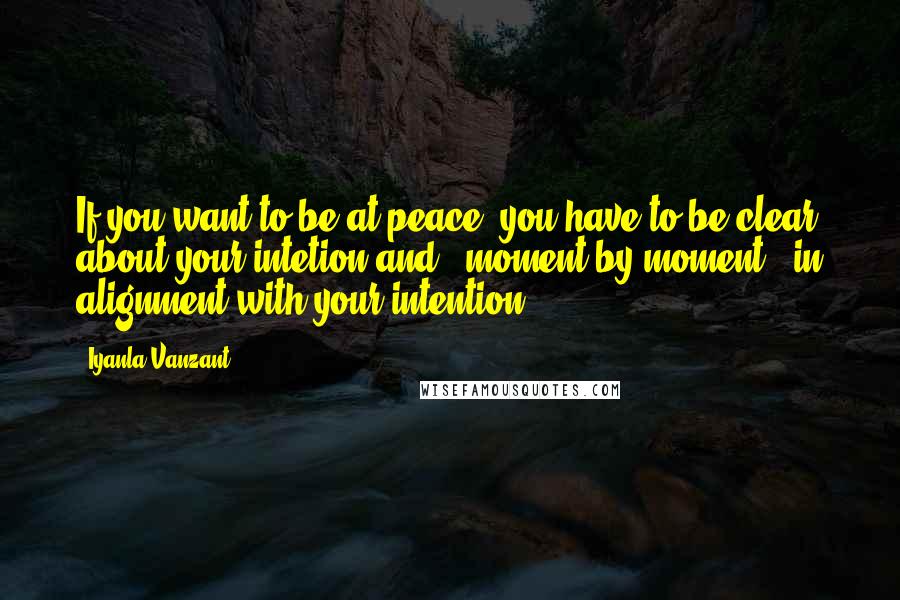 Iyanla Vanzant Quotes: If you want to be at peace, you have to be clear about your intetion and - moment by moment - in alignment with your intention