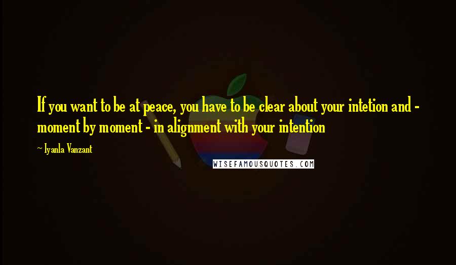 Iyanla Vanzant Quotes: If you want to be at peace, you have to be clear about your intetion and - moment by moment - in alignment with your intention