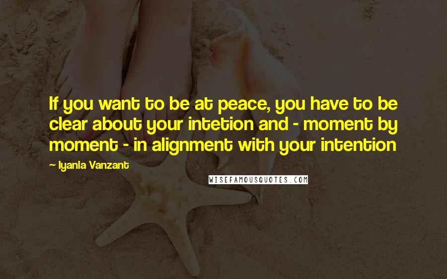 Iyanla Vanzant Quotes: If you want to be at peace, you have to be clear about your intetion and - moment by moment - in alignment with your intention